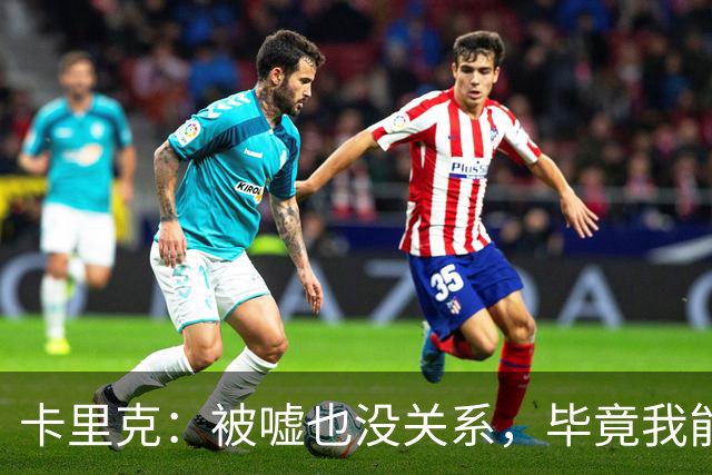 卡里克：被嘘也没关系，毕竟我能承受赞美和批评！
